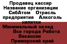 Продавец-кассир › Название организации ­ СибАтом › Отрасль предприятия ­ Алкоголь, напитки › Минимальный оклад ­ 14 500 - Все города Работа » Вакансии   . Приморский край,Уссурийский г. о. 